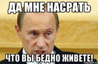 да мне насрать что вы бедно живете!