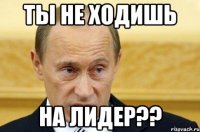 ты не ходишь на лидер??