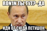 ron1n ты тут? -да иди от сюда петушок