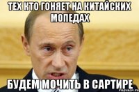 тех кто гоняет на китайских мопедах будем мочить в сартире