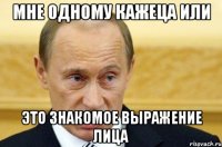 мне одному кажеца или это знакомое выражение лица