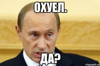 охуел. да?