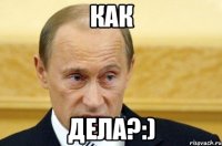 как дела?:)