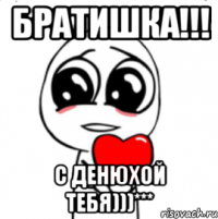 братишка!!! с денюхой тебя)))***