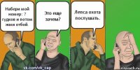 Набери мой номер: 7 гудков и потом жми отбой. Это еще зачем? Лепса охота послушать.