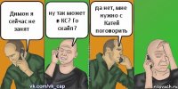 Димон я сейчас не занят ну так может в КС? Го скайп? да нет, мне нужно с Катей поговорить