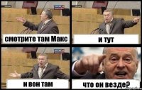 смотрите там Макс и тут и вон там что он везде?