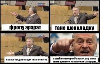 фролу арарат тане шоколадку на производство ящик пива и чипсов а снабжению хрен? а ну тогда у меня опять дисплеи на таможне застряли.