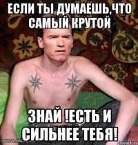 если ты думаешь,что самый крутой знай !есть и сильнее тебя!