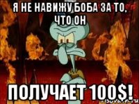 я не навижу боба за то, что он получает 100$!