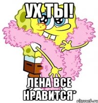 ух ты! лена все нравится*