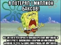 я потерял 1 миллион баксов! из-за того что просто посмотрел на картинку в интернете (написано-спорим на миллион баксов то что ты щас смотришь на картинку)