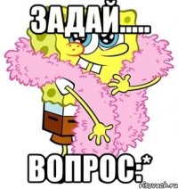 задай..... вопрос:*