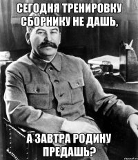 сегодня тренировку сборнику не дашь, а завтра родину предашь?