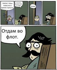 ПАПА!!! Мне повестка в армию пришла. Не ссы, в армию я тебя не отдам. Правда? Отдам во флот.