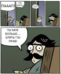 ПАААП! ЧТО ОПЯТЬ? Я УЗНАЛ ЧТО У ТЕБЯ БАЗЕДОВА БОЛЕЗНЬ... ТЫ МНЕ БОЛЬШЕ.... БЛЯТЬ! ТЫ ПРАВ!