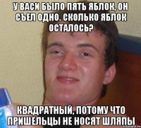 у васи было пять яблок, он съел одно. сколько яблок осталось? квадратный, потому что пришельцы не носят шляпы