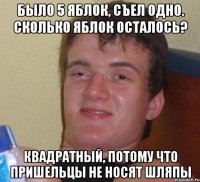 было 5 яблок, съел одно. сколько яблок осталось? квадратный, потому что пришельцы не носят шляпы