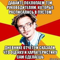 давайте похлопаем тем руководителям, которые расписались в пустом дневнике отчете и сказали, что оценку и характеристику сам сделаешь