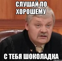 слушай по хорошему с тебя шоколадка