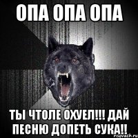 опа опа опа ты чтоле охуел!!! дай песню допеть сука!!