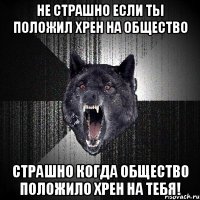 не страшно если ты положил хрен на общество страшно когда общество положило хрен на тебя!