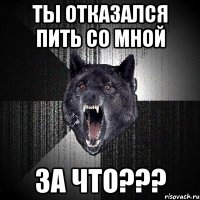 ты отказался пить со мной за что???