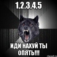 1,2,3,4,5 иди нахуй ты опять!!!