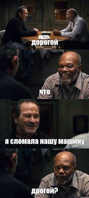 дорогой что я сломала нашу машину дрогой?