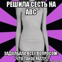 решила сесть на abc задолбала всех вопросом: "что такое fast?"