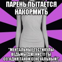 парень пытается накормить "ментальные тестикулы ведьмы дженис!!! ты сегодня такой сексуальный!"