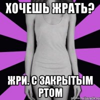 хочешь жрать? жри. с закрытым ртом