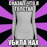 сказал, что я толстая убила нах