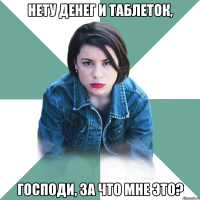 нету денег и таблеток, господи, за что мне это?