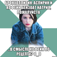 бронхоллитин, аспирин и кофеин бензоат натрия, пожалуйста ...в смысле кофеин по рецепту? о_о