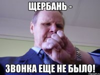 щербань - звонка еще не было!