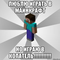 люблю играть в майнкрафт но играю в копатель!!!