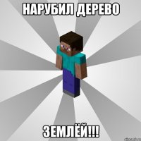 нарубил дерево землёй!!!