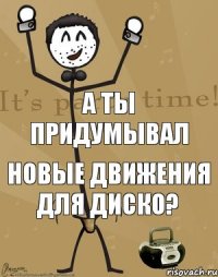 а ты придумывал новые движения для диско?