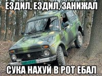 ездил, ездил, занижал сука нахуй в рот ебал