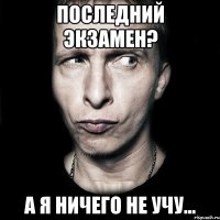 последний экзамен? а я ничего не учу...