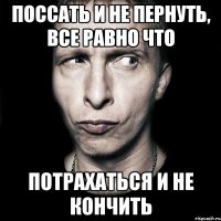 поссать и не пернуть, все равно что потрахаться и не кончить