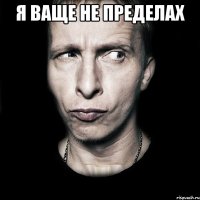 я ваще не пределах 