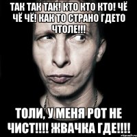 так так так! кто кто кто! чё чё чё! как то страно гдето чтоле!!! толи, у меня рот не чист!!! жвачка где!!!