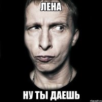 лена ну ты даешь