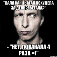 "валя как ты так похудела за день?! бегала?" - "нет, покакала 4 раза =)"