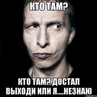 кто там? кто там? достал выходи или я....незнаю