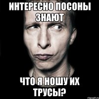 интересно посоны знают что я ношу их трусы?