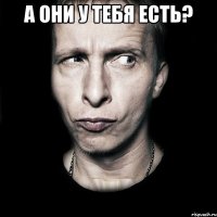 а они у тебя есть? 