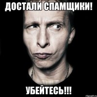 достали спамщики! убейтесь!!!